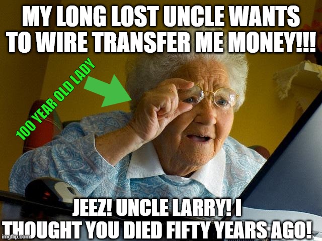 Hackers are targeting elders | MY LONG LOST UNCLE WANTS TO WIRE TRANSFER ME MONEY!!! 100 YEAR OLD LADY; JEEZ! UNCLE LARRY! I THOUGHT YOU DIED FIFTY YEARS AGO! | image tagged in memes,grandma finds the internet | made w/ Imgflip meme maker