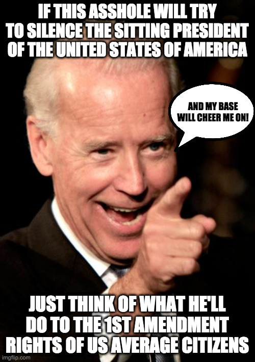 Smilin Biden Meme | IF THIS ASSHOLE WILL TRY TO SILENCE THE SITTING PRESIDENT OF THE UNITED STATES OF AMERICA JUST THINK OF WHAT HE'LL DO TO THE 1ST AMENDMENT R | image tagged in memes,smilin biden | made w/ Imgflip meme maker