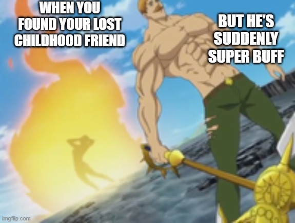 Seven deadly sins | WHEN YOU FOUND YOUR LOST CHILDHOOD FRIEND; BUT HE'S SUDDENLY SUPER BUFF | image tagged in seven deadly sins | made w/ Imgflip meme maker