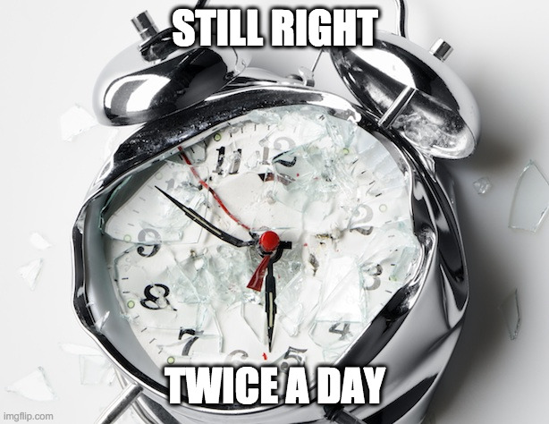 Broken Clock | STILL RIGHT TWICE A DAY | image tagged in broken clock | made w/ Imgflip meme maker