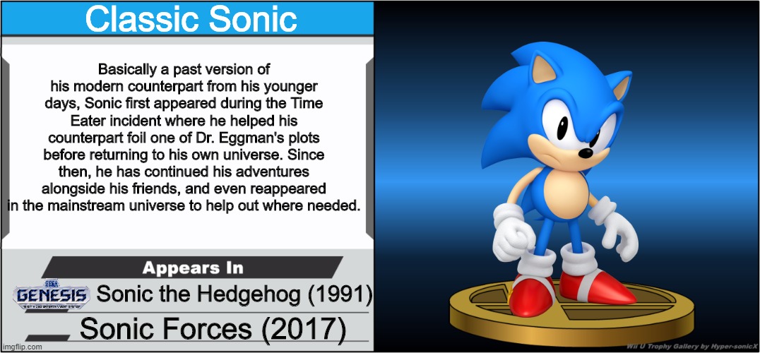 Bruh Daddy Sakurai Add Classic Sonic to Smash | Classic Sonic; Basically a past version of his modern counterpart from his younger days, Sonic first appeared during the Time Eater incident where he helped his counterpart foil one of Dr. Eggman's plots before returning to his own universe. Since then, he has continued his adventures alongside his friends, and even reappeared in the mainstream universe to help out where needed. Sonic the Hedgehog (1991); Sonic Forces (2017) | image tagged in smash bros trophy | made w/ Imgflip meme maker