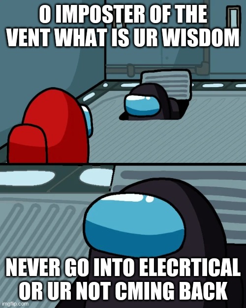 WARNING | O IMPOSTER OF THE VENT WHAT IS UR WISDOM; NEVER GO INTO ELECRTICAL OR UR NOT CMING BACK | image tagged in impostor of the vent | made w/ Imgflip meme maker
