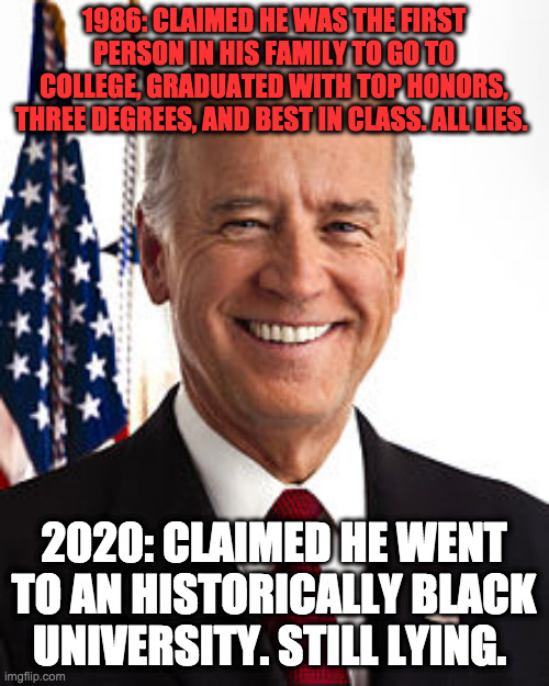 Joe Biden Meme | 1986: CLAIMED HE WAS THE FIRST PERSON IN HIS FAMILY TO GO TO COLLEGE, GRADUATED WITH TOP HONORS, THREE DEGREES, AND BEST IN CLASS. ALL LIES. | image tagged in memes,joe biden | made w/ Imgflip meme maker