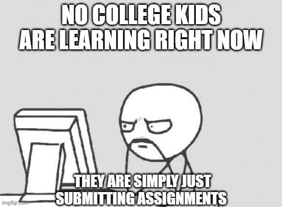 Computer Guy Meme | NO COLLEGE KIDS ARE LEARNING RIGHT NOW; THEY ARE SIMPLY JUST SUBMITTING ASSIGNMENTS | image tagged in memes,computer guy | made w/ Imgflip meme maker