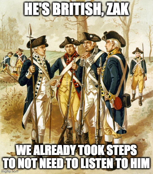 Revolutionary war  | HE'S BRITISH, ZAK WE ALREADY TOOK STEPS TO NOT NEED TO LISTEN TO HIM | image tagged in revolutionary war | made w/ Imgflip meme maker