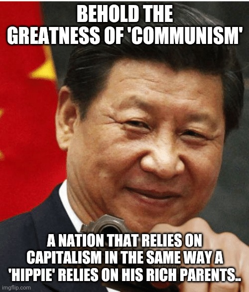 Xi Jinping | BEHOLD THE GREATNESS OF 'COMMUNISM'; A NATION THAT RELIES ON CAPITALISM IN THE SAME WAY A 'HIPPIE' RELIES ON HIS RICH PARENTS.. | image tagged in xi jinping | made w/ Imgflip meme maker