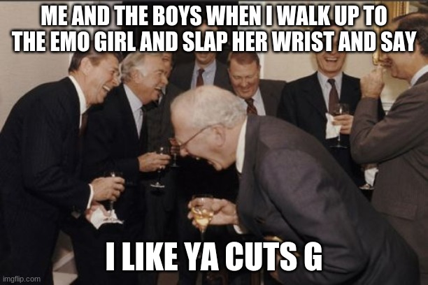 Funny | ME AND THE BOYS WHEN I WALK UP TO THE EMO GIRL AND SLAP HER WRIST AND SAY; I LIKE YA CUTS G | image tagged in memes,laughing men in suits | made w/ Imgflip meme maker
