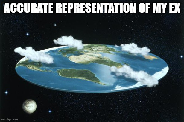 She flat af | ACCURATE REPRESENTATION OF MY EX | image tagged in flat earth,memes,funny | made w/ Imgflip meme maker