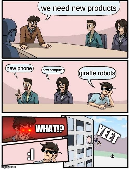 yyeeet | we need new products; new phone; new computer; giraffe robots; WHAT!? YEET; :I | image tagged in memes,boardroom meeting suggestion | made w/ Imgflip meme maker