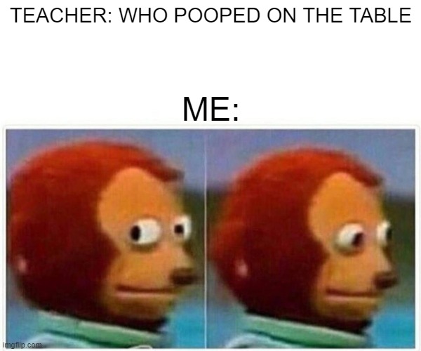 This Actually Happend | TEACHER: WHO POOPED ON THE TABLE; ME: | image tagged in memes,monkey puppet | made w/ Imgflip meme maker