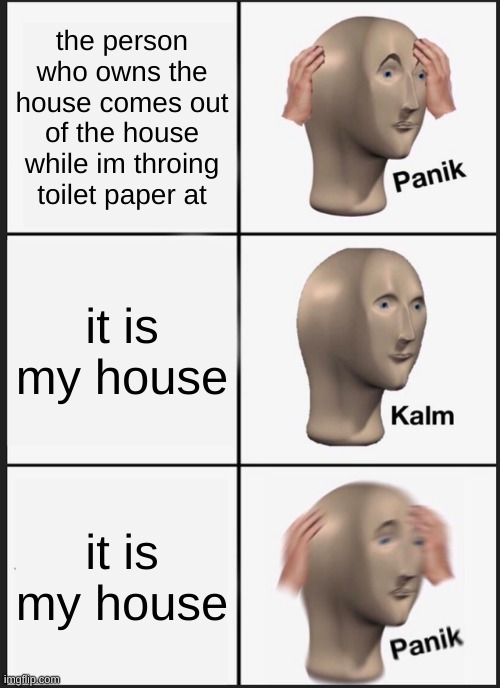 Panik Kalm Panik | the person who owns the house comes out of the house while im throing toilet paper at; it is my house; it is my house | image tagged in memes,panik kalm panik | made w/ Imgflip meme maker