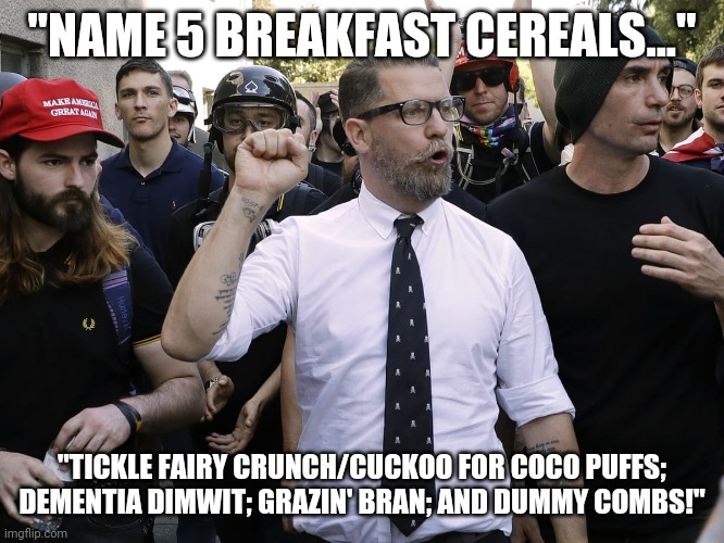 Joe Biden breakfast cereals!  Especially since he thinks he's actually going to win! | "NAME 5 BREAKFAST CEREALS..."; "TICKLE FAIRY CRUNCH/CUCKOO FOR COCO PUFFS; DEMENTIA DIMWIT; GRAZIN' BRAN; AND DUMMY COMBS!" | image tagged in gavin mcinnes,proud,boys,joe biden | made w/ Imgflip meme maker