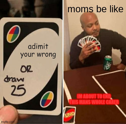 UNO Draw 25 Cards | moms be like; adimit your wrong; IM ABOUT TO END THIS MANS WHOLE CARER | image tagged in memes,uno draw 25 cards | made w/ Imgflip meme maker