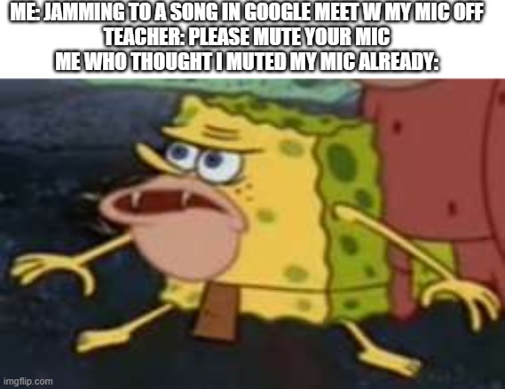 Spongegar | ME: JAMMING TO A SONG IN GOOGLE MEET W MY MIC OFF
TEACHER: PLEASE MUTE YOUR MIC
ME WHO THOUGHT I MUTED MY MIC ALREADY: | image tagged in memes,spongegar | made w/ Imgflip meme maker
