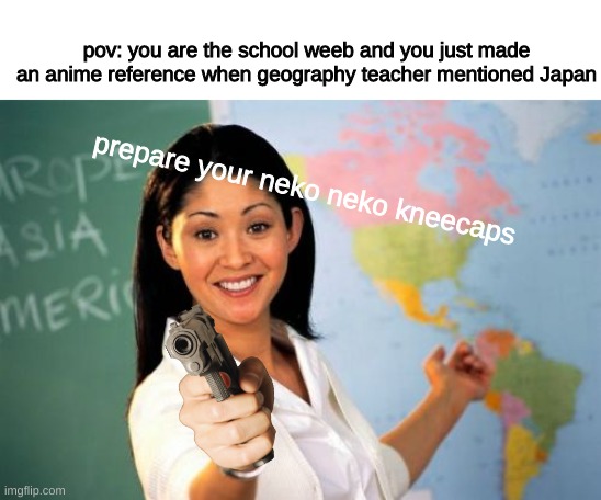 neko neko kneecaps | pov: you are the school weeb and you just made an anime reference when geography teacher mentioned Japan; prepare your neko neko kneecaps | image tagged in memes,unhelpful high school teacher,anime is not cartoon,japan,weebs,neko neko kneecaps | made w/ Imgflip meme maker