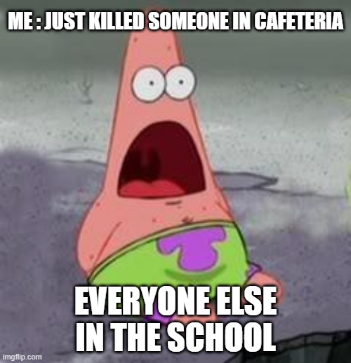 Suprised Patrick | ME : JUST KILLED SOMEONE IN CAFETERIA; EVERYONE ELSE IN THE SCHOOL | image tagged in suprised patrick | made w/ Imgflip meme maker