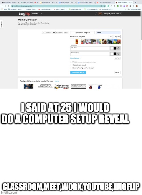 I SAID AT 25 I WOULD DO A COMPUTER SETUP REVEAL; CLASSROOM,MEET,WORK,YOUTUBE,IMGFLIP | image tagged in blank white template | made w/ Imgflip meme maker