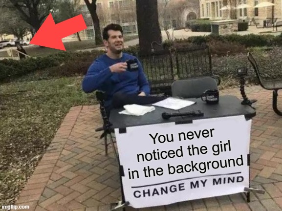 Who is she? | You never noticed the girl in the background | image tagged in memes,change my mind | made w/ Imgflip meme maker