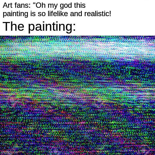 "But its so breathtaking!" | Art fans: "Oh my god this painting is so lifelike and realistic! The painting: | image tagged in oc,funny | made w/ Imgflip meme maker