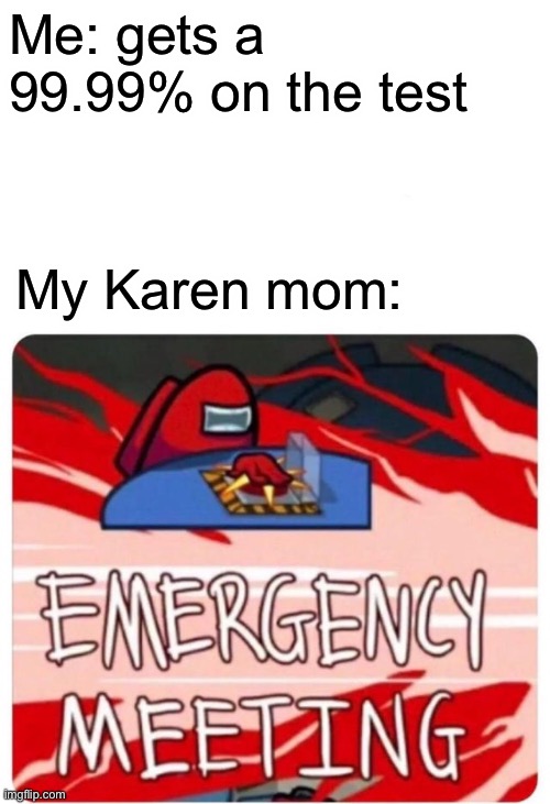 Tests at school be like | Me: gets a 99.99% on the test; My Karen mom: | image tagged in emergency meeting among us,karen,tests | made w/ Imgflip meme maker