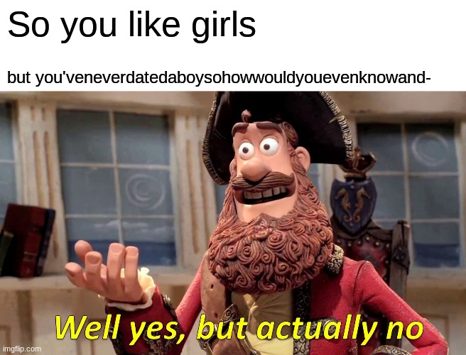Well Yes, But Actually No | So you like girls; but you'veneverdatedaboysohowwouldyouevenknowand- | image tagged in memes,well yes but actually no | made w/ Imgflip meme maker