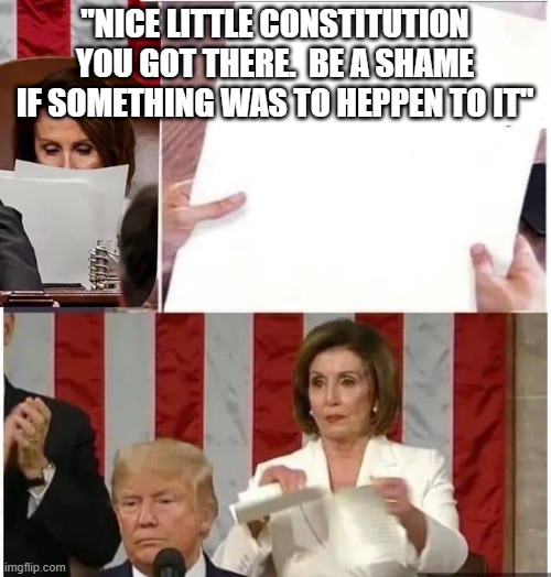 Nancy Pelosi rips paper | "NICE LITTLE CONSTITUTION YOU GOT THERE.  BE A SHAME IF SOMETHING WAS TO HEPPEN TO IT" | image tagged in nancy pelosi rips paper | made w/ Imgflip meme maker