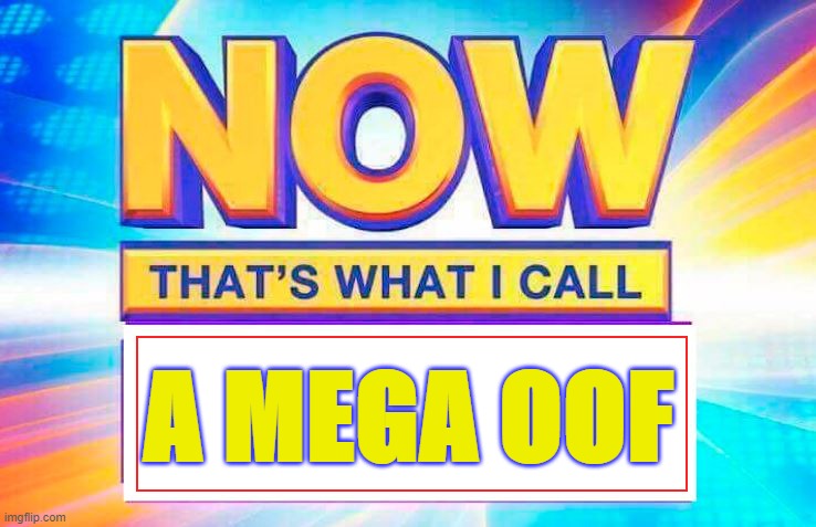 Now That’s What I Call | A MEGA OOF | image tagged in now that s what i call | made w/ Imgflip meme maker