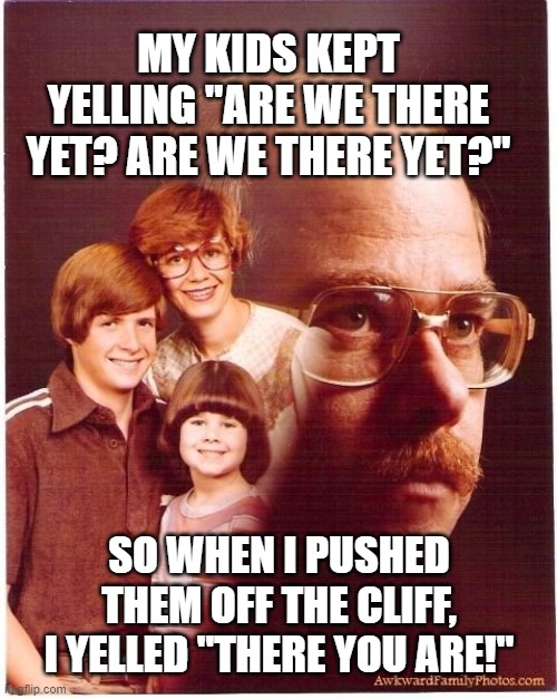 Vengeance Dad |  MY KIDS KEPT YELLING "ARE WE THERE YET? ARE WE THERE YET?"; SO WHEN I PUSHED THEM OFF THE CLIFF, I YELLED "THERE YOU ARE!" | image tagged in memes,vengeance dad | made w/ Imgflip meme maker
