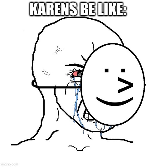 Pretending To Be Happy, Hiding Crying Behind A Mask | KARENS BE LIKE: | image tagged in pretending to be happy hiding crying behind a mask | made w/ Imgflip meme maker