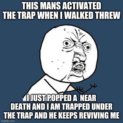 zombie meme | THIS MANS ACTIVATED THE TRAP WHEN I WALKED THREW; I JUST POPPED A  NEAR DEATH AND I AM TRAPPED UNDER THE TRAP AND HE KEEPS REVIVING ME | image tagged in memes,y u no | made w/ Imgflip meme maker