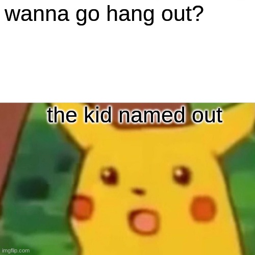 Surprised Pikachu Meme | wanna go hang out? the kid named out | image tagged in memes,surprised pikachu | made w/ Imgflip meme maker