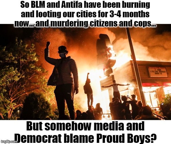 Antifa is an idea not an organization- | So BLM and Antifa have been burning and looting our cities for 3-4 months now... and murdering citizens and cops... But somehow media and Democrat blame Proud Boys? | image tagged in blm riots,antifa,communist,democrats,cultural revolution,civil war | made w/ Imgflip meme maker