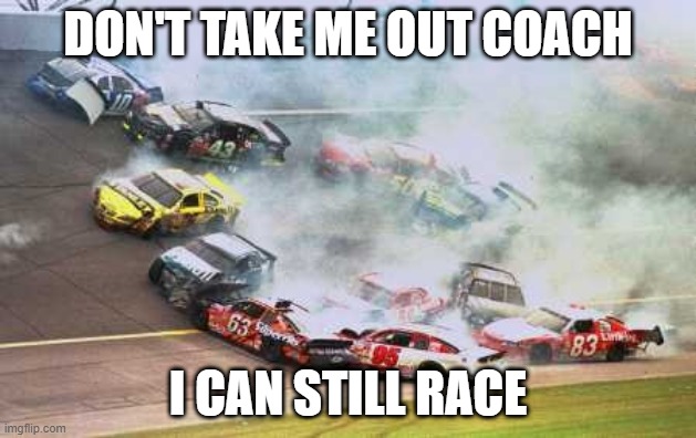 Because Race Car | DON'T TAKE ME OUT COACH; I CAN STILL RACE | image tagged in memes,because race car | made w/ Imgflip meme maker