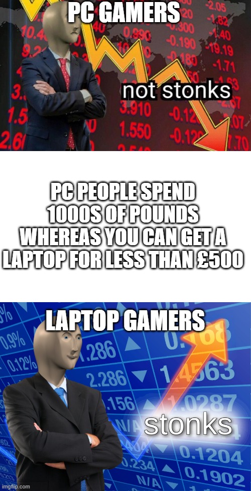 PC people spend a load of cash. This is for whoever ridicules laptop gaming. | PC GAMERS; PC PEOPLE SPEND 1000S OF POUNDS WHEREAS YOU CAN GET A LAPTOP FOR LESS THAN £500; LAPTOP GAMERS | image tagged in stonks,not stonks,idiots,memes | made w/ Imgflip meme maker