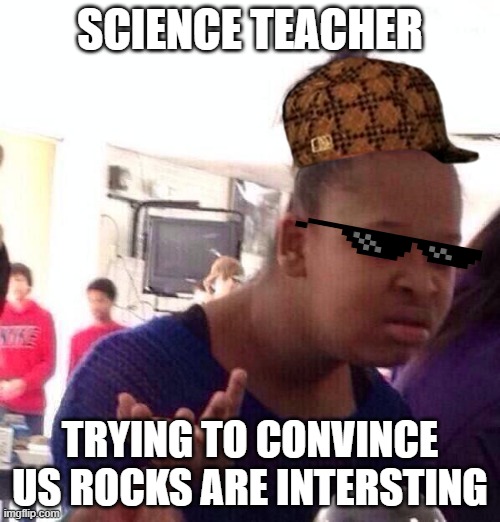 teacher be like | SCIENCE TEACHER; TRYING TO CONVINCE US ROCKS ARE INTERSTING | image tagged in memes,black girl wat | made w/ Imgflip meme maker