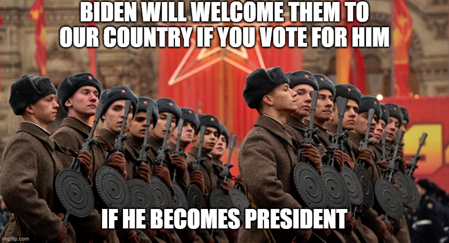 Russian Army | BIDEN WILL WELCOME THEM TO OUR COUNTRY IF YOU VOTE FOR HIM; IF HE BECOMES PRESIDENT | image tagged in russian army,creepy joe biden,creepy uncle joe | made w/ Imgflip meme maker