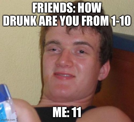 10 Guy Meme | FRIENDS: HOW DRUNK ARE YOU FROM 1-10; ME: 11 | image tagged in memes,10 guy | made w/ Imgflip meme maker