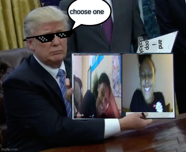 Trump Bill Signing Meme | choose one; and i oop sksksk | image tagged in memes,trump bill signing | made w/ Imgflip meme maker