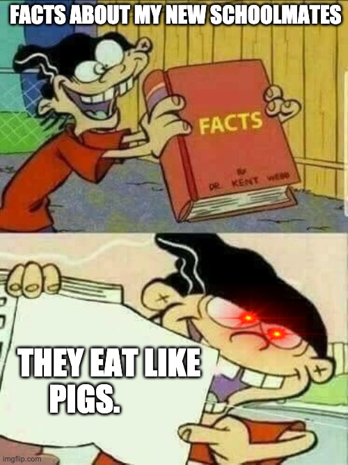 FACTS ABOUT MY SCHOOLMATES | FACTS ABOUT MY NEW SCHOOLMATES; THEY EAT LIKE PIGS. | image tagged in double d facts book,facts about schoolmate | made w/ Imgflip meme maker