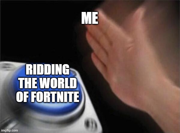 Blank Nut Button | ME; RIDDING THE WORLD OF FORTNITE | image tagged in memes,blank nut button | made w/ Imgflip meme maker