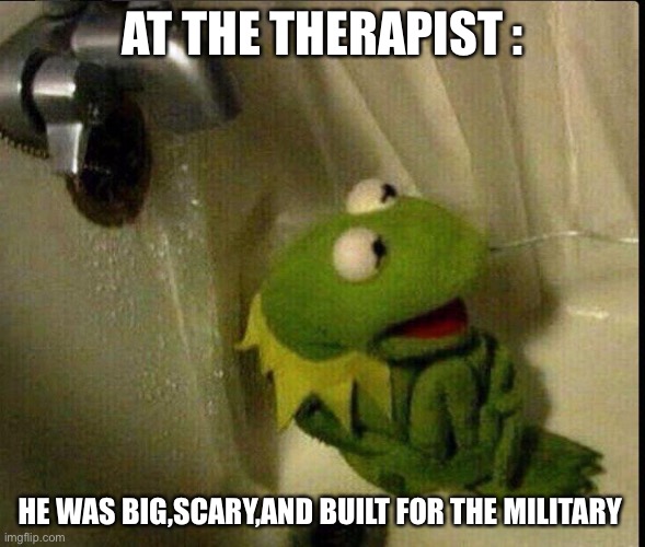 Kermit Bathtub | AT THE THERAPIST :; HE WAS BIG,SCARY,AND BUILT FOR THE MILITARY | image tagged in kermit bathtub | made w/ Imgflip meme maker