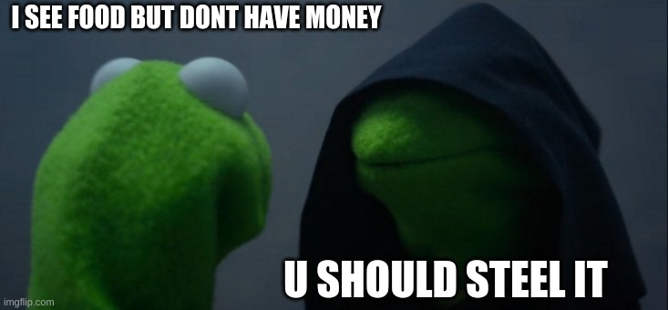 Evil Kermit | I SEE FOOD BUT DONT HAVE MONEY; U SHOULD STEEL IT | image tagged in memes,evil kermit | made w/ Imgflip meme maker