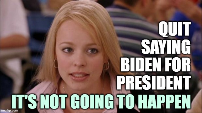 Ain't happening. | QUIT SAYING
BIDEN FOR
PRESIDENT; IT'S NOT GOING TO HAPPEN | image tagged in its not going to happen | made w/ Imgflip meme maker