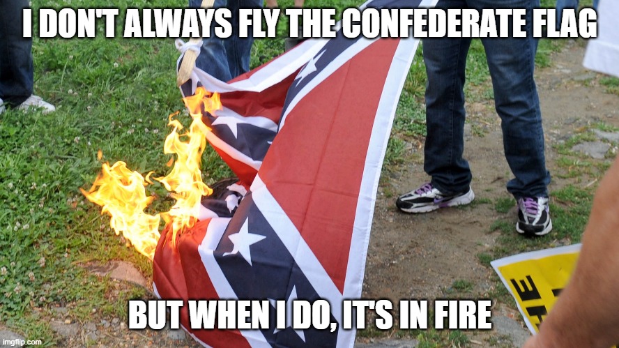 idiots who lost the war haha | I DON'T ALWAYS FLY THE CONFEDERATE FLAG; BUT WHEN I DO, IT'S IN FIRE | image tagged in troll,funny,memes,confederate flag,confederate | made w/ Imgflip meme maker