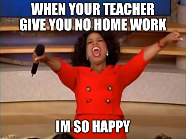 Oprah You Get A Meme | WHEN YOUR TEACHER GIVE YOU NO HOME WORK; IM SO HAPPY | image tagged in memes,oprah you get a | made w/ Imgflip meme maker