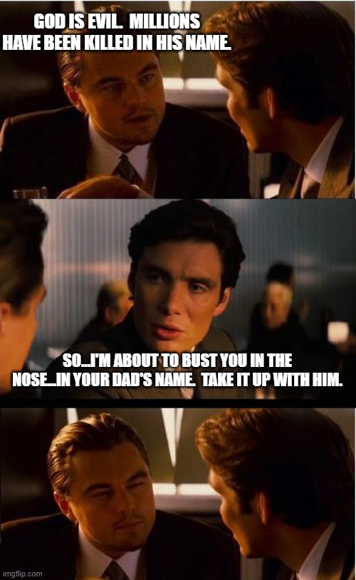 Inception Meme | GOD IS EVIL.  MILLIONS HAVE BEEN KILLED IN HIS NAME. SO...I'M ABOUT TO BUST YOU IN THE NOSE...IN YOUR DAD'S NAME.  TAKE IT UP WITH HIM. | image tagged in memes,inception | made w/ Imgflip meme maker