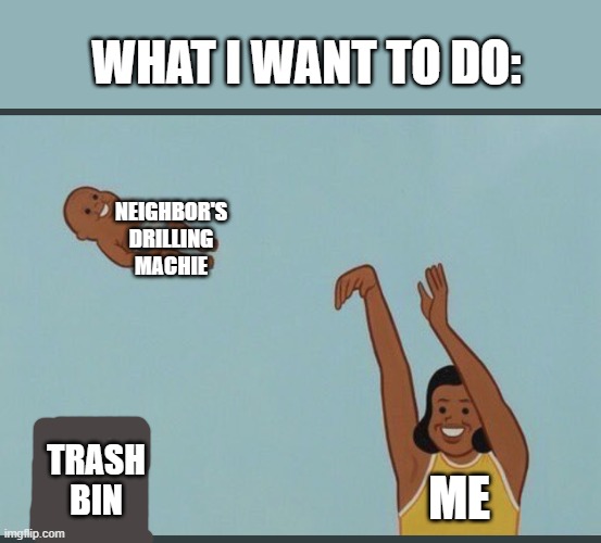 house renovation sucks | WHAT I WANT TO DO:; NEIGHBOR'S DRILLING MACHIE; TRASH BIN; ME | image tagged in baby yeet | made w/ Imgflip meme maker