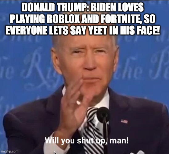 Biden loves roblox and fortnite | DONALD TRUMP: BIDEN LOVES PLAYING ROBLOX AND FORTNITE, SO EVERYONE LETS SAY YEET IN HIS FACE! | image tagged in will you shut up man | made w/ Imgflip meme maker