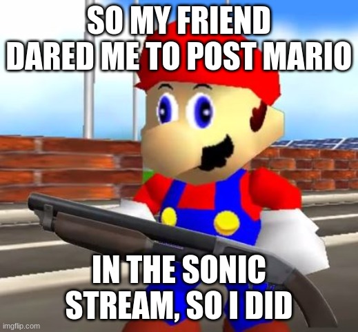 Whole thing started with my friend Haley and I turn no dares down | SO MY FRIEND DARED ME TO POST MARIO; IN THE SONIC STREAM, SO I DID | image tagged in smg4 shotgun mario | made w/ Imgflip meme maker