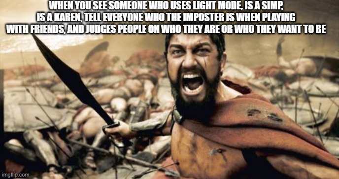 Sparta Leonidas Meme | WHEN YOU SEE SOMEONE WHO USES LIGHT MODE, IS A SIMP, IS A KAREN, TELL EVERYONE WHO THE IMPOSTER IS WHEN PLAYING WITH FRIENDS, AND JUDGES PEOPLE ON WHO THEY ARE OR WHO THEY WANT TO BE | image tagged in memes,sparta leonidas | made w/ Imgflip meme maker